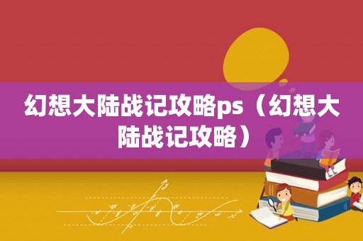 幻想大陆战记攻略ps（幻想大陆战记攻略）
