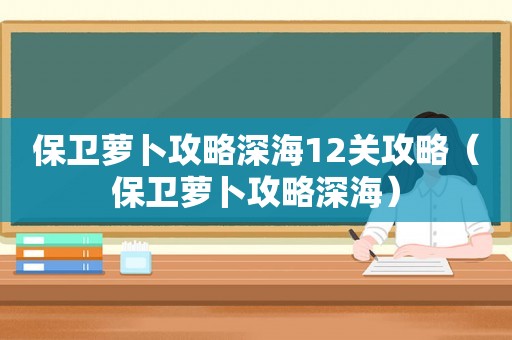 保卫萝卜攻略深海12关攻略（保卫萝卜攻略深海）