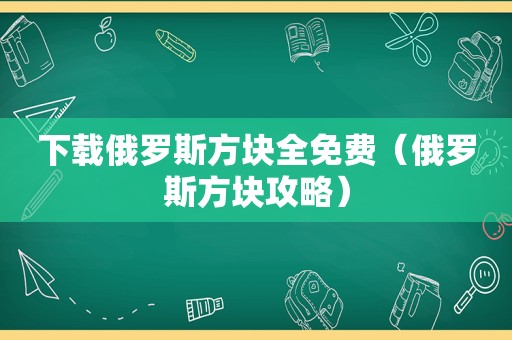 下载俄罗斯方块全免费（俄罗斯方块攻略）