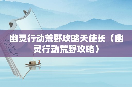 幽灵行动荒野攻略天使长（幽灵行动荒野攻略）
