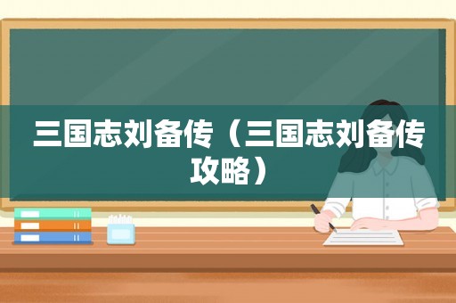 三国志刘备传（三国志刘备传攻略）