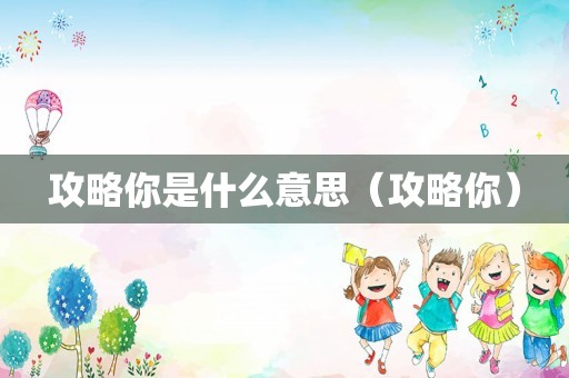 攻略你是什么意思(攻略你) 攻略你是什么意思(攻略你)