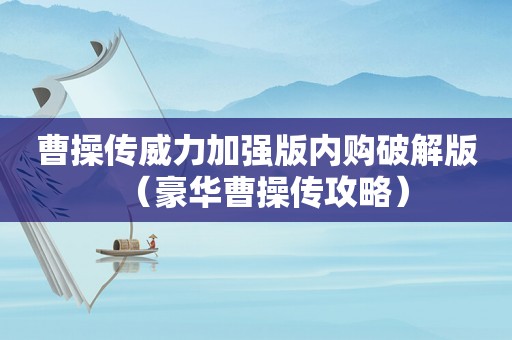 曹操传威力加强版内购破解版(豪华曹操传攻略) 曹操传威力加强版内购破解版(豪华曹操传攻略)
