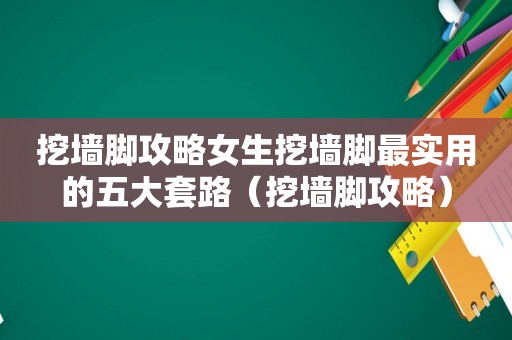 挖墙脚攻略女生挖墙脚最实用的五大套路（挖墙脚攻略）