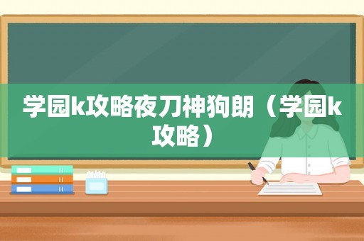 学园k攻略夜刀神狗朗（学园k攻略）