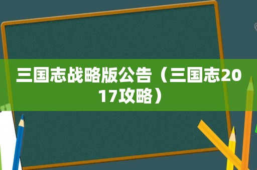 三国志战略版公告（三国志2017攻略）