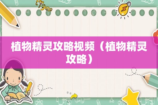 植物精灵攻略视频(植物精灵攻略) 植物精灵攻略视频(植物精灵攻略)