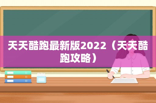 天天酷跑最新版2022（天天酷跑攻略）