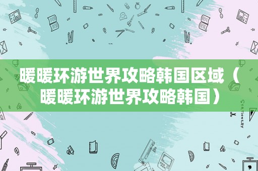 暖暖环游世界攻略韩国区域（暖暖环游世界攻略韩国）
