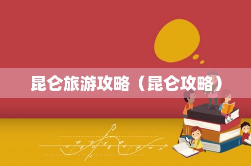 昆仑旅游攻略(昆仑攻略) 昆仑旅游攻略(昆仑攻略)