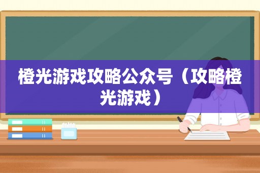 橙光游戏攻略公众号（攻略橙光游戏）