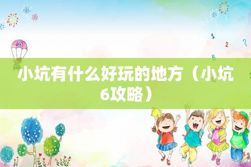 小坑有什么好玩的地方（小坑6攻略）