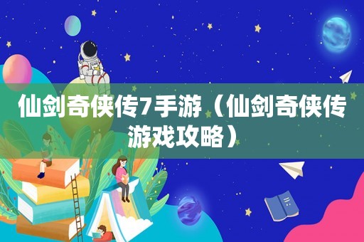 仙剑奇侠传7手游（仙剑奇侠传游戏攻略）