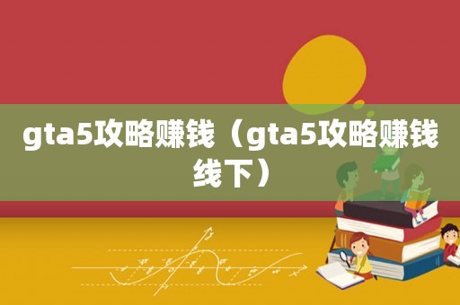 gta5攻略赚钱（gta5攻略赚钱线下）