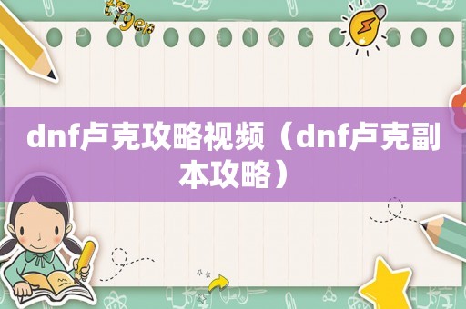 dnf卢克攻略视频（dnf卢克副本攻略）