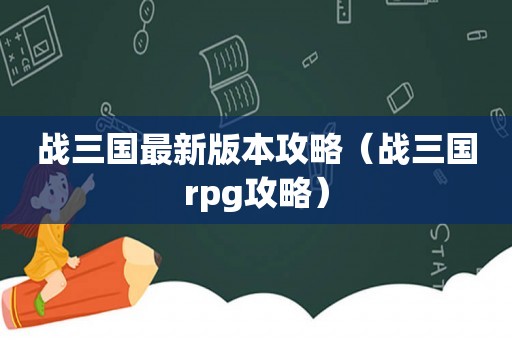 战三国最新版本攻略（战三国rpg攻略）