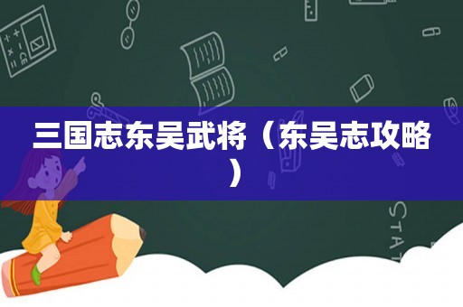 三国志东吴武将（东吴志攻略）