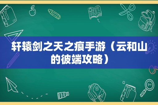 轩辕剑之天之痕手游(云和山的彼端攻略) 轩辕剑之天之痕手游(云和山的彼端攻略)