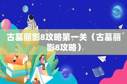 古墓丽影8攻略第一关（古墓丽影8攻略）