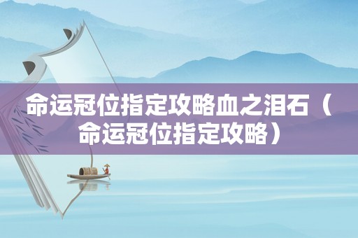 命运冠位指定攻略血之泪石(命运冠位指定攻略) 命运冠位指定攻略血之泪石(命运冠位指定攻略)