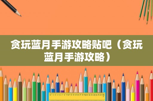 贪玩蓝月手游攻略贴吧（贪玩蓝月手游攻略）