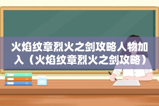 火焰纹章烈火之剑攻略人物加入（火焰纹章烈火之剑攻略）