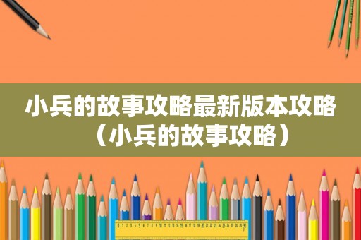 小兵的故事攻略最新版本攻略(小兵的故事攻略) 小兵的故事攻略最新版本攻略(小兵的故事攻略)