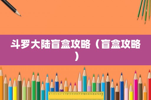 斗罗大陆盲盒攻略(盲盒攻略) 斗罗大陆盲盒攻略(盲盒攻略)