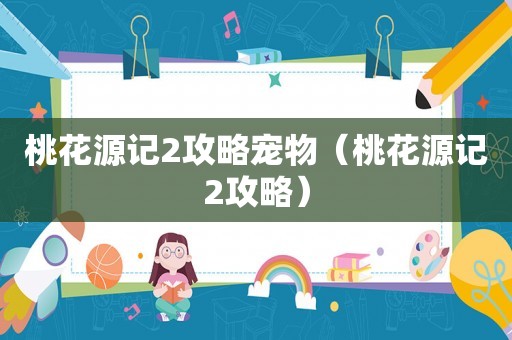 桃花源记2攻略宠物(桃花源记2攻略) 桃花源记2攻略宠物(桃花源记2攻略)