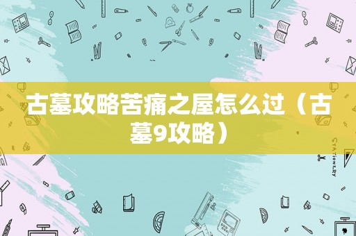 古墓攻略苦痛之屋怎么过（古墓9攻略）