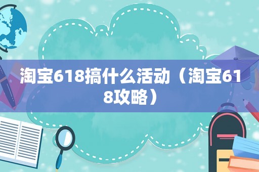 淘宝618搞什么活动（淘宝618攻略）