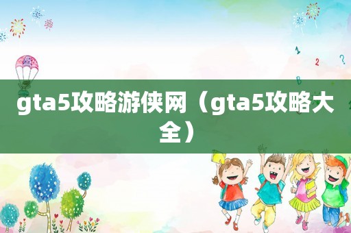 gta5攻略游侠网（gta5攻略大全）