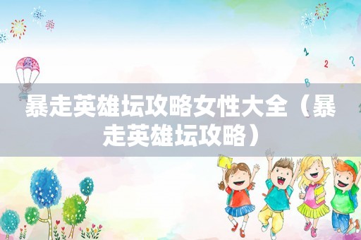 暴走英雄坛攻略女性大全（暴走英雄坛攻略）