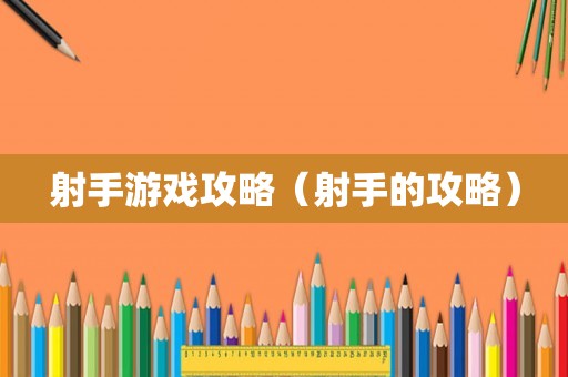 射手游戏攻略(射手的攻略) 射手游戏攻略(射手的攻略)