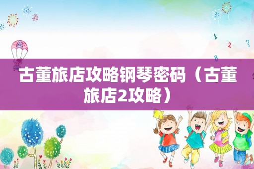 古董旅店攻略钢琴密码(古董旅店2攻略) 古董旅店攻略钢琴密码(古董旅店2攻略)