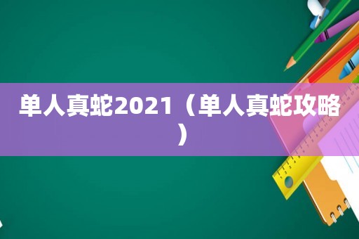 单人真蛇2021(单人真蛇攻略) 单人真蛇2021(单人真蛇攻略)