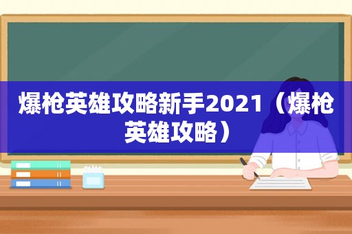 爆枪英雄攻略新手2021（爆枪英雄攻略）