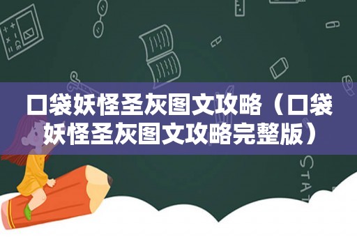 口袋妖怪圣灰图文攻略（口袋妖怪圣灰图文攻略完整版）
