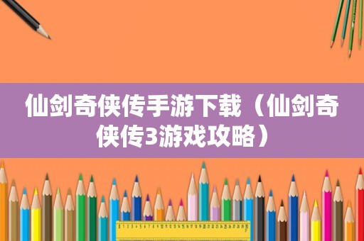 仙剑奇侠传手游下载（仙剑奇侠传3游戏攻略）