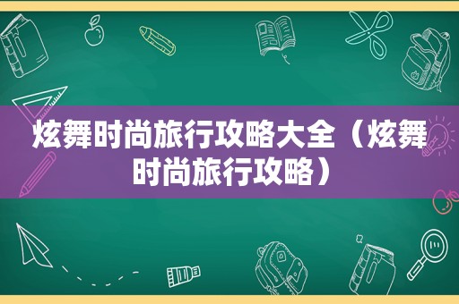 炫舞时尚旅行攻略大全（炫舞时尚旅行攻略）