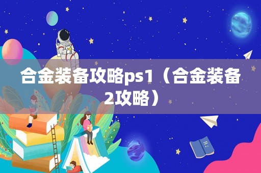 合金装备攻略ps1（合金装备2攻略）