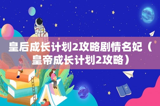皇后成长计划2攻略剧情名妃（皇帝成长计划2攻略）