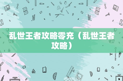乱世王者攻略零充(乱世王者攻略) 乱世王者攻略零充(乱世王者攻略)