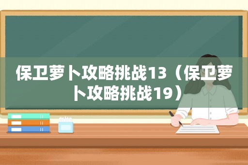 保卫萝卜攻略挑战13（保卫萝卜攻略挑战19）
