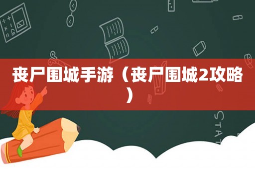 丧尸围城手游（丧尸围城2攻略）