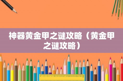 神器黄金甲之谜攻略(黄金甲之谜攻略) 神器黄金甲之谜攻略(黄金甲之谜攻略)