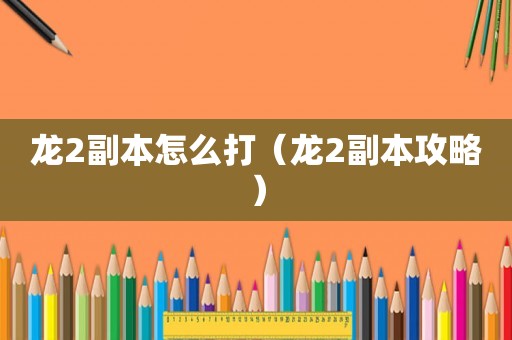 龙2副本怎么打（龙2副本攻略）