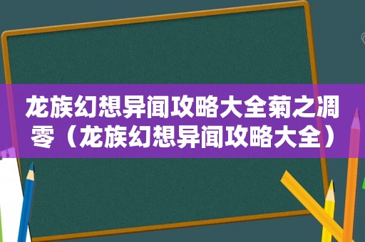 龙族幻想异闻攻略大全菊之凋零(龙族幻想异闻攻略大全) 龙族幻想异闻攻略大全菊之凋零(龙族幻想异闻攻略大全)