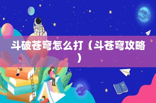 斗破苍穹怎么打(斗苍穹攻略) 斗破苍穹怎么打(斗苍穹攻略)
