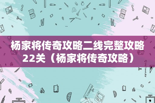 杨家将传奇攻略二线完整攻略22关(杨家将传奇攻略) 杨家将传奇攻略二线完整攻略22关(杨家将传奇攻略)